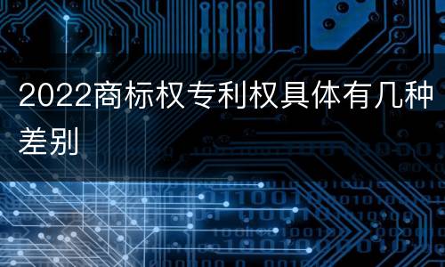 2022商标权专利权具体有几种差别