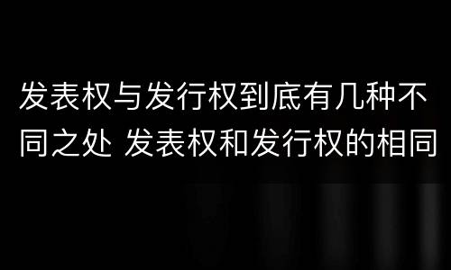 发表权与发行权到底有几种不同之处 发表权和发行权的相同点