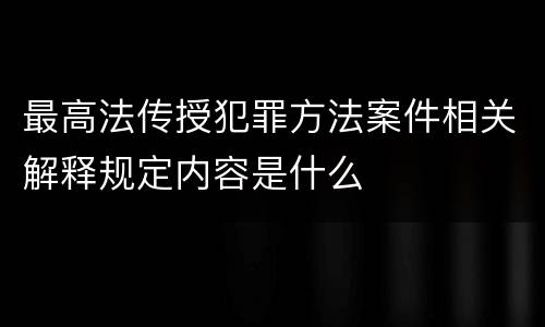 最高法传授犯罪方法案件相关解释规定内容是什么