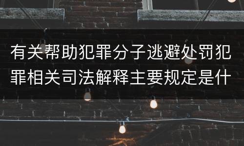 有关帮助犯罪分子逃避处罚犯罪相关司法解释主要规定是什么