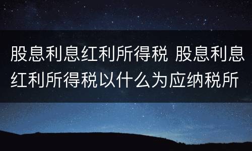 股息利息红利所得税 股息利息红利所得税以什么为应纳税所得额