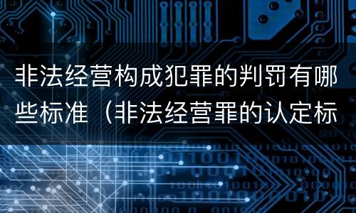 非法经营构成犯罪的判罚有哪些标准（非法经营罪的认定标准是什么）
