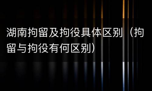 湖南拘留及拘役具体区别（拘留与拘役有何区别）