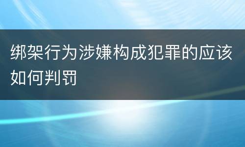 绑架行为涉嫌构成犯罪的应该如何判罚