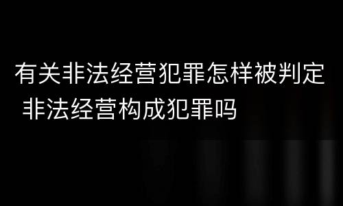 有关非法经营犯罪怎样被判定 非法经营构成犯罪吗