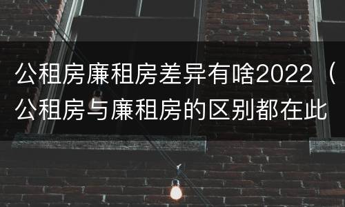 公租房廉租房差异有啥2022（公租房与廉租房的区别都在此,别再搞错了!）