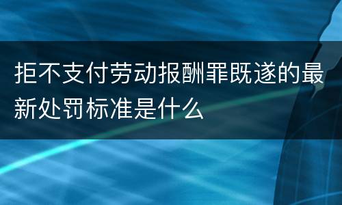 拒不支付劳动报酬罪既遂的最新处罚标准是什么