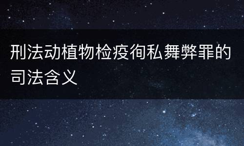 刑法动植物检疫徇私舞弊罪的司法含义