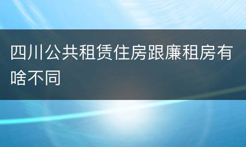 四川公共租赁住房跟廉租房有啥不同