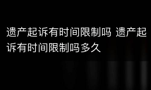 遗产起诉有时间限制吗 遗产起诉有时间限制吗多久