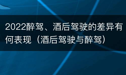 2022醉驾、酒后驾驶的差异有何表现（酒后驾驶与醉驾）