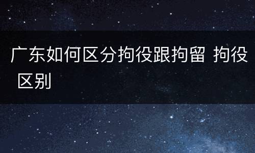 广东如何区分拘役跟拘留 拘役 区别