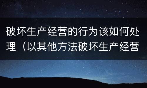 破坏生产经营的行为该如何处理（以其他方法破坏生产经营的行为）