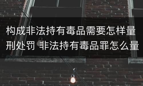 构成非法持有毒品需要怎样量刑处罚 非法持有毒品罪怎么量刑