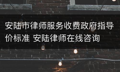 安陆市律师服务收费政府指导价标准 安陆律师在线咨询