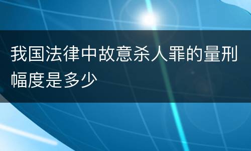 我国法律中故意杀人罪的量刑幅度是多少