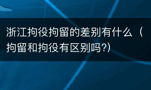 浙江拘役拘留的差别有什么（拘留和拘役有区别吗?）