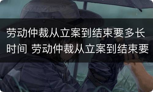 劳动仲裁从立案到结束要多长时间 劳动仲裁从立案到结束要多长时间呢