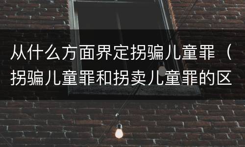 从什么方面界定拐骗儿童罪（拐骗儿童罪和拐卖儿童罪的区别）