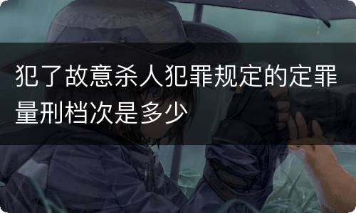 犯了故意杀人犯罪规定的定罪量刑档次是多少