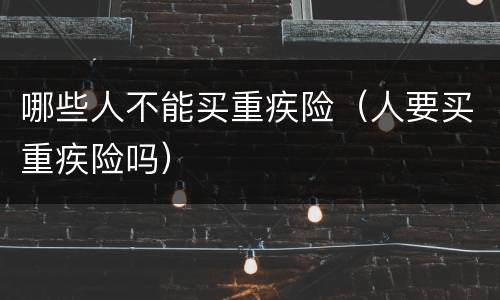 哪些人不能买重疾险（人要买重疾险吗）