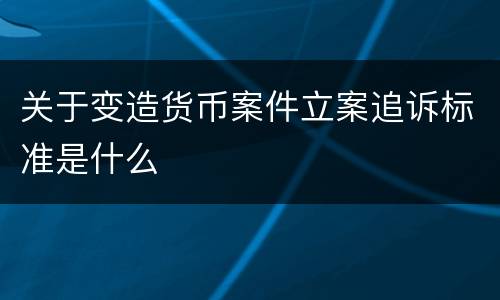 关于变造货币案件立案追诉标准是什么