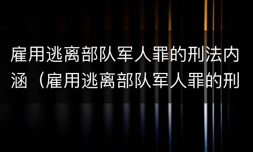 雇用逃离部队军人罪的刑法内涵（雇用逃离部队军人罪的刑法内涵是）