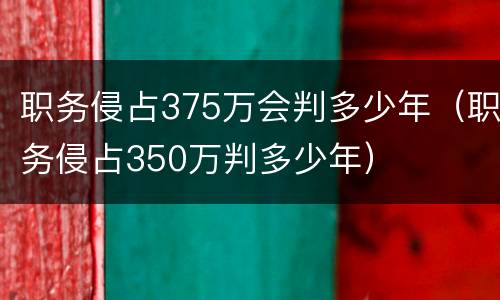 职务侵占375万会判多少年（职务侵占350万判多少年）
