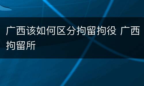 广西该如何区分拘留拘役 广西拘留所