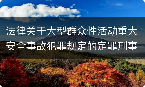 法律关于大型群众性活动重大安全事故犯罪规定的定罪刑事责任有哪些