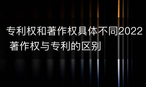 专利权和著作权具体不同2022 著作权与专利的区别