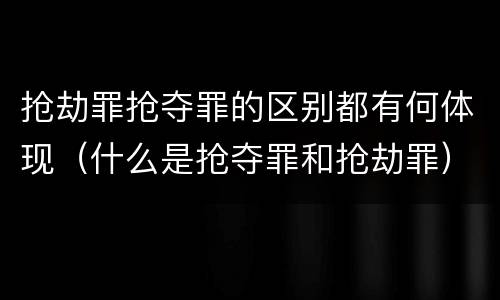 抢劫罪抢夺罪的区别都有何体现（什么是抢夺罪和抢劫罪）