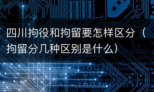 四川拘役和拘留要怎样区分（拘留分几种区别是什么）