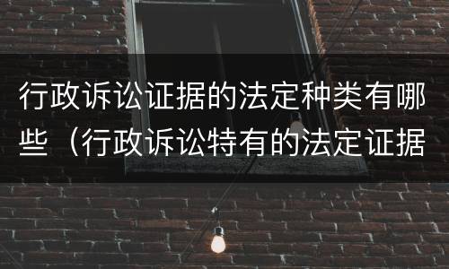 行政诉讼证据的法定种类有哪些（行政诉讼特有的法定证据种类有哪些）