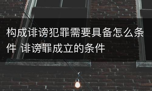 构成诽谤犯罪需要具备怎么条件 诽谤罪成立的条件