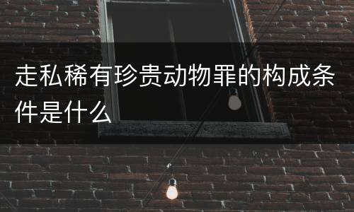 走私稀有珍贵动物罪的构成条件是什么