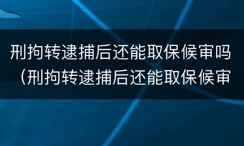 刑拘转逮捕后还能取保候审吗（刑拘转逮捕后还能取保候审吗知乎）