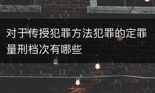 对于传授犯罪方法犯罪的定罪量刑档次有哪些