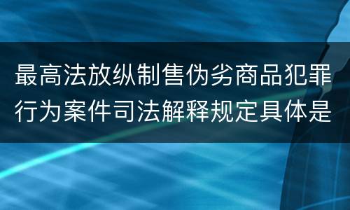 最高法放纵制售伪劣商品犯罪行为案件司法解释规定具体是什么