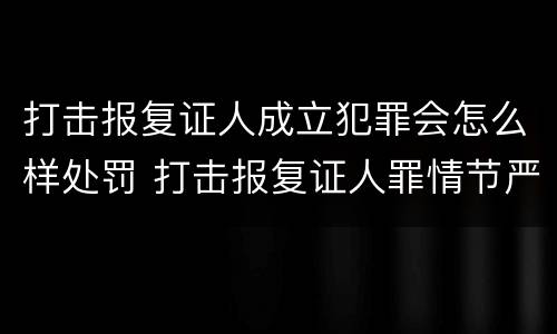 打击报复证人成立犯罪会怎么样处罚 打击报复证人罪情节严重