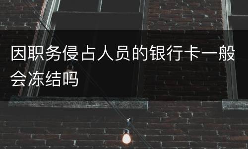 因职务侵占人员的银行卡一般会冻结吗