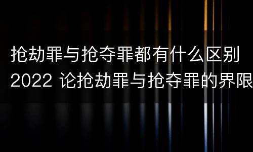 抢劫罪与抢夺罪都有什么区别2022 论抢劫罪与抢夺罪的界限