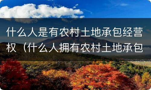什么人是有农村土地承包经营权（什么人拥有农村土地承包经营权）