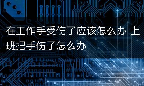在工作手受伤了应该怎么办 上班把手伤了怎么办