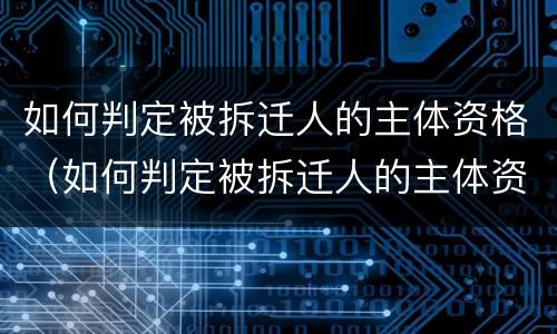 如何判定被拆迁人的主体资格（如何判定被拆迁人的主体资格是谁）