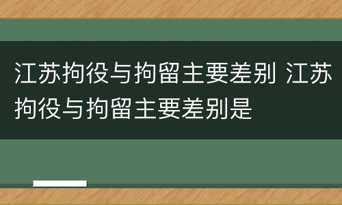 江苏拘役与拘留主要差别 江苏拘役与拘留主要差别是