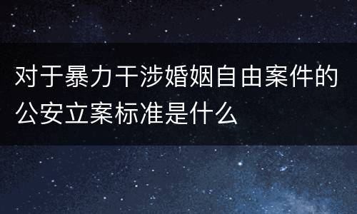 对于暴力干涉婚姻自由案件的公安立案标准是什么