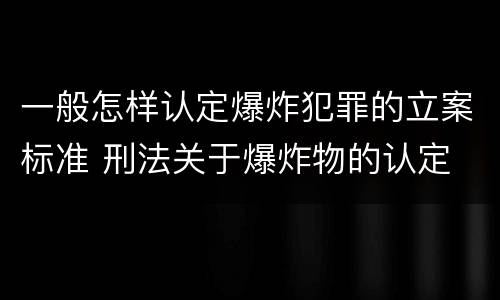 一般怎样认定爆炸犯罪的立案标准 刑法关于爆炸物的认定
