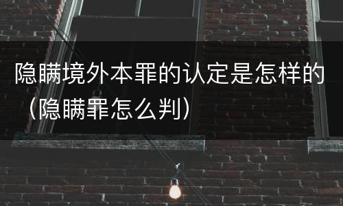 隐瞒境外本罪的认定是怎样的（隐瞒罪怎么判）