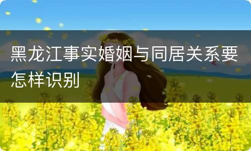 黑龙江事实婚姻与同居关系要怎样识别